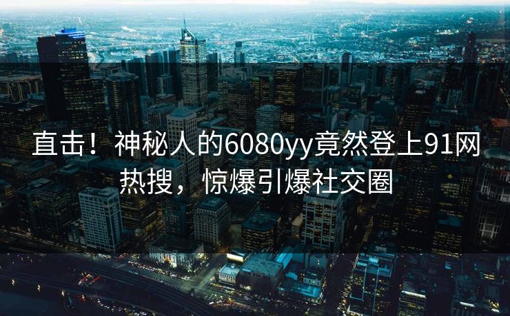 直击！神秘人的6080yy竟然登上91网热搜，惊爆引爆社交圈