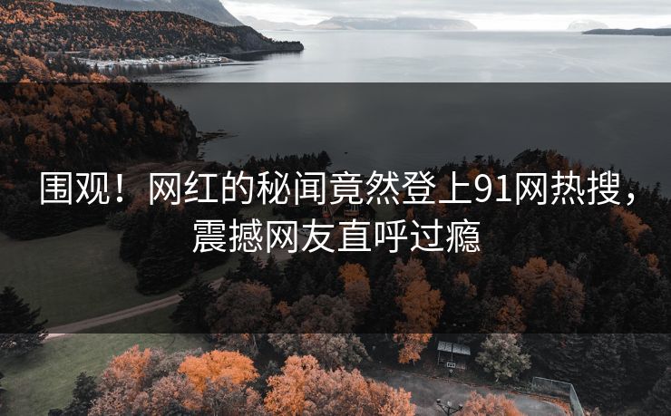 围观！网红的秘闻竟然登上91网热搜，震撼网友直呼过瘾
