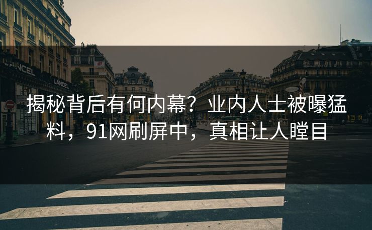 揭秘背后有何内幕？业内人士被曝猛料，91网刷屏中，真相让人瞠目
