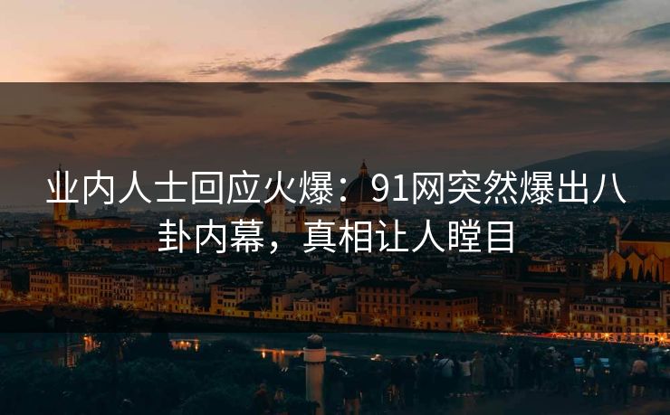 业内人士回应火爆：91网突然爆出八卦内幕，真相让人瞠目