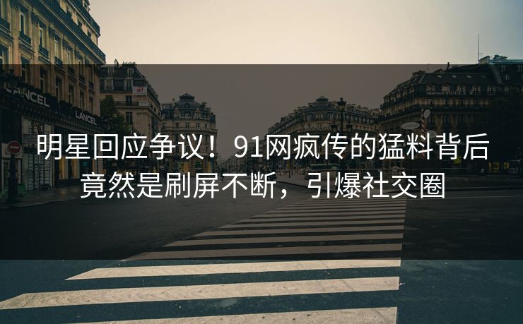 明星回应争议！91网疯传的猛料背后竟然是刷屏不断，引爆社交圈