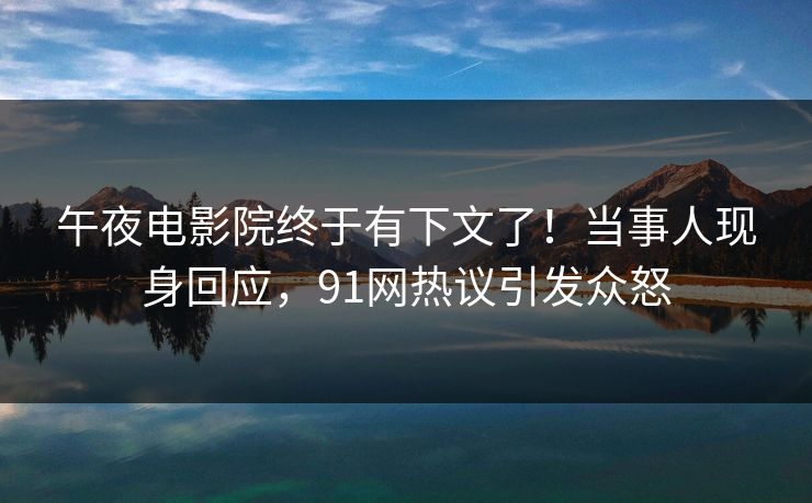 午夜电影院终于有下文了！当事人现身回应，91网热议引发众怒