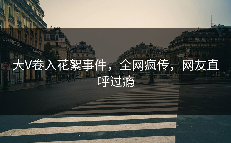 大V卷入花絮事件，全网疯传，网友直呼过瘾