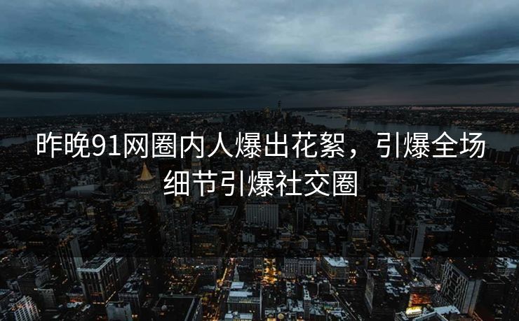 昨晚91网圈内人爆出花絮，引爆全场细节引爆社交圈