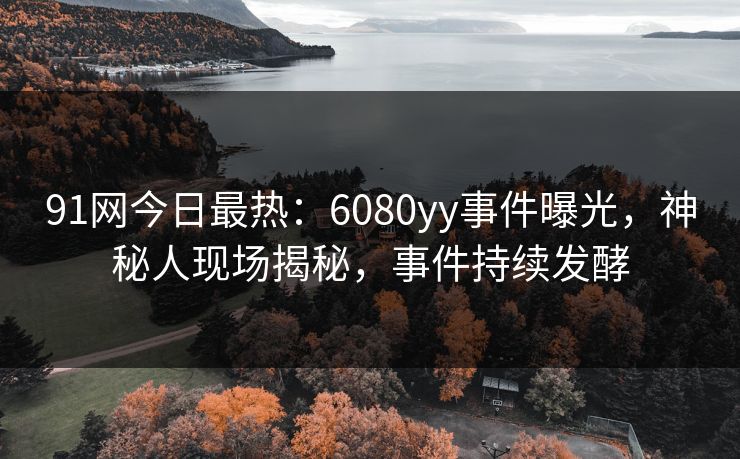 91网今日最热：6080yy事件曝光，神秘人现场揭秘，事件持续发酵
