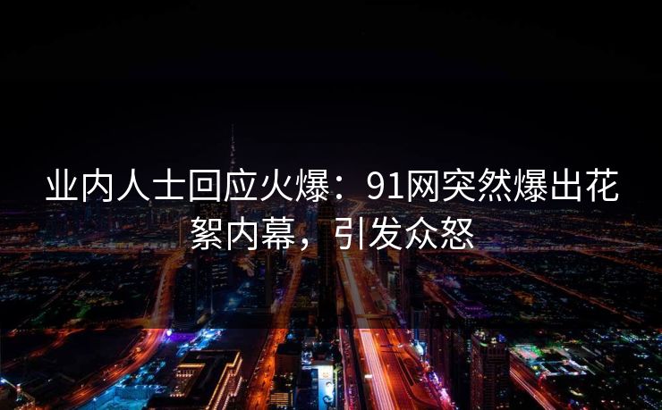 业内人士回应火爆：91网突然爆出花絮内幕，引发众怒