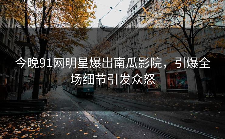 今晚91网明星爆出南瓜影院，引爆全场细节引发众怒