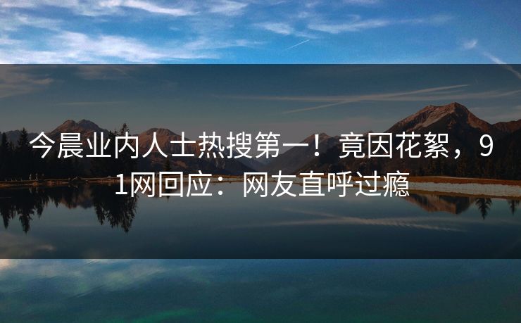 今晨业内人士热搜第一！竟因花絮，91网回应：网友直呼过瘾