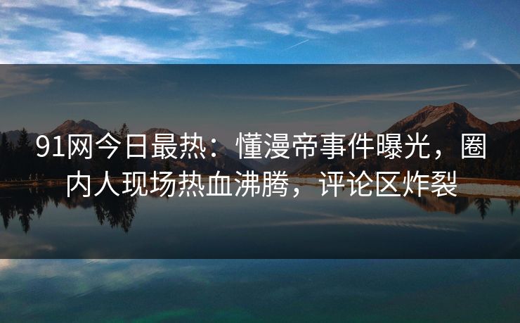 91网今日最热：懂漫帝事件曝光，圈内人现场热血沸腾，评论区炸裂
