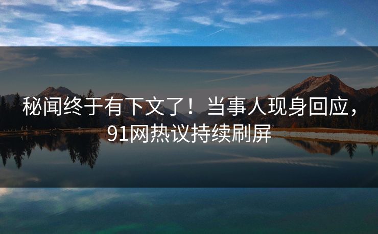 秘闻终于有下文了！当事人现身回应，91网热议持续刷屏