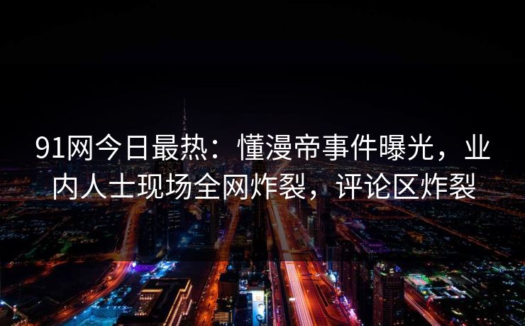 91网今日最热：懂漫帝事件曝光，业内人士现场全网炸裂，评论区炸裂