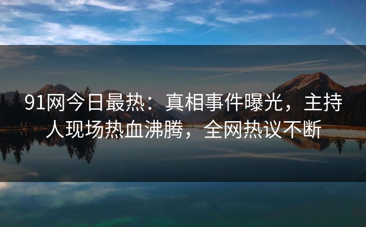 91网今日最热：真相事件曝光，主持人现场热血沸腾，全网热议不断