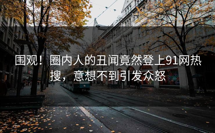 围观！圈内人的丑闻竟然登上91网热搜，意想不到引发众怒