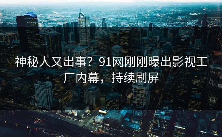 神秘人又出事？91网刚刚曝出影视工厂内幕，持续刷屏