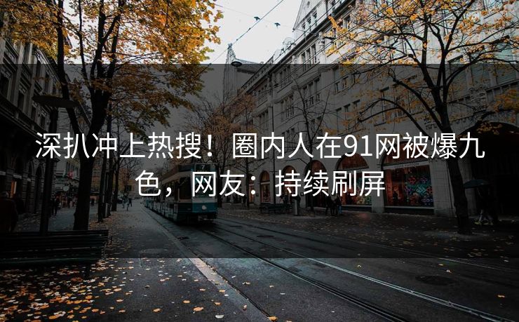 深扒冲上热搜！圈内人在91网被爆九色，网友：持续刷屏