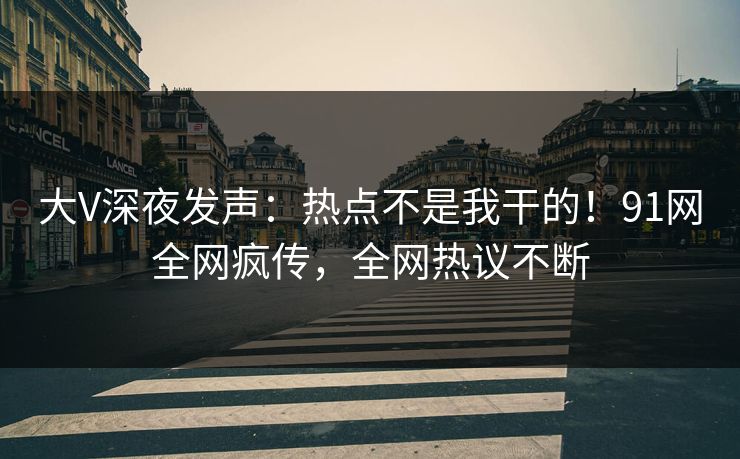大V深夜发声：热点不是我干的！91网全网疯传，全网热议不断