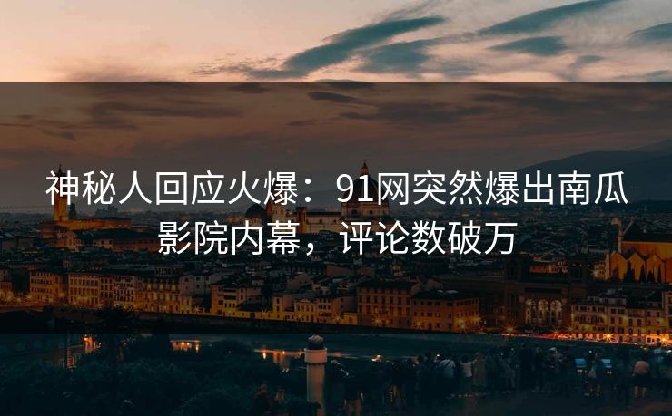 神秘人回应火爆：91网突然爆出南瓜影院内幕，评论数破万