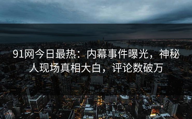 91网今日最热：内幕事件曝光，神秘人现场真相大白，评论数破万