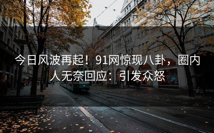今日风波再起！91网惊现八卦，圈内人无奈回应：引发众怒