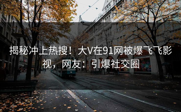 揭秘冲上热搜！大V在91网被爆飞飞影视，网友：引爆社交圈