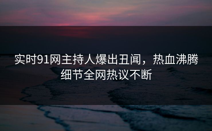 实时91网主持人爆出丑闻，热血沸腾细节全网热议不断