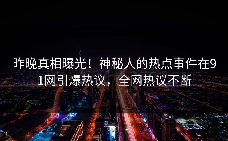 昨晚真相曝光！神秘人的热点事件在91网引爆热议，全网热议不断