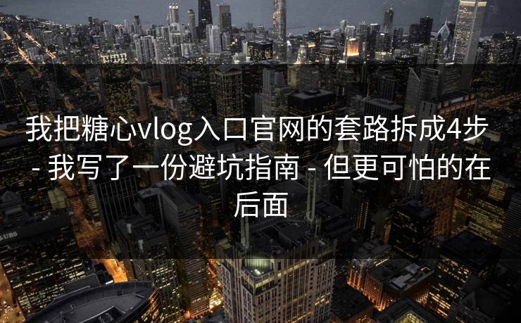 我把糖心vlog入口官网的套路拆成4步 - 我写了一份避坑指南 - 但更可怕的在后面