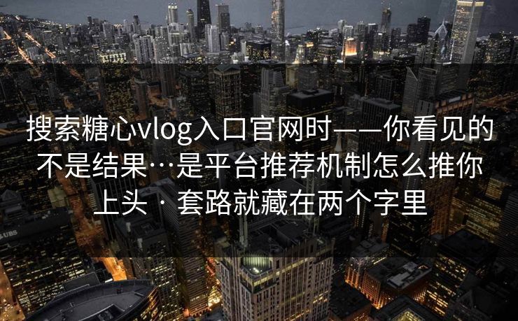 搜索糖心vlog入口官网时——你看见的不是结果…是平台推荐机制怎么推你上头 · 套路就藏在两个字里