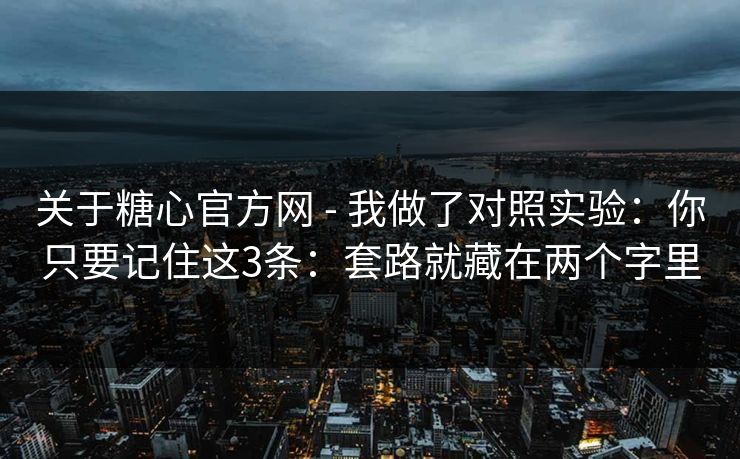 关于糖心官方网 - 我做了对照实验：你只要记住这3条：套路就藏在两个字里