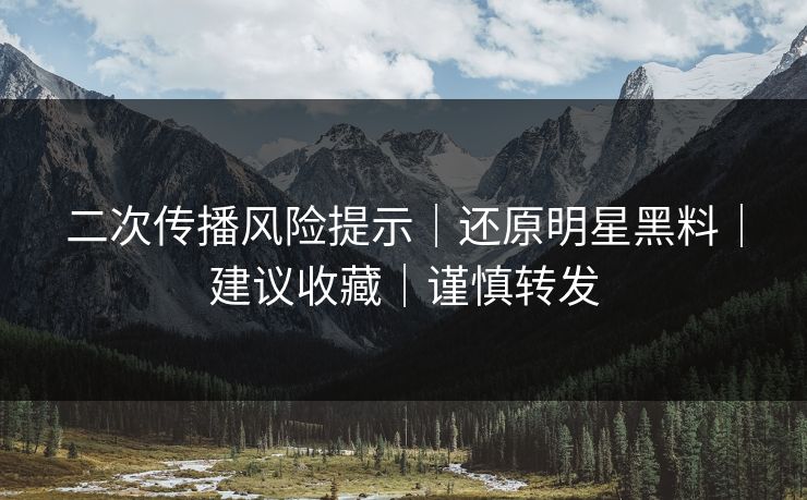 二次传播风险提示｜还原明星黑料｜建议收藏｜谨慎转发