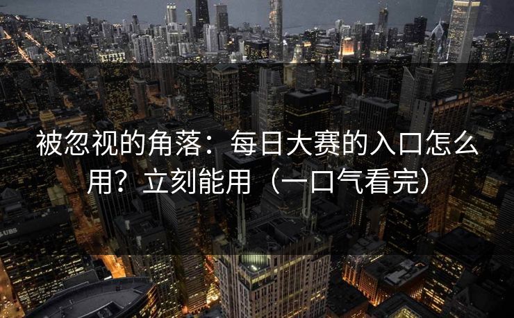 被忽视的角落：每日大赛的入口怎么用？立刻能用（一口气看完）