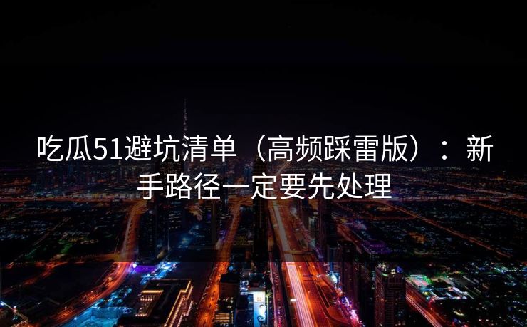 吃瓜51避坑清单（高频踩雷版）：新手路径一定要先处理