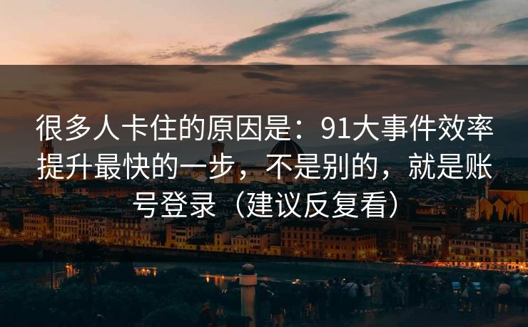 很多人卡住的原因是：91大事件效率提升最快的一步，不是别的，就是账号登录（建议反复看）