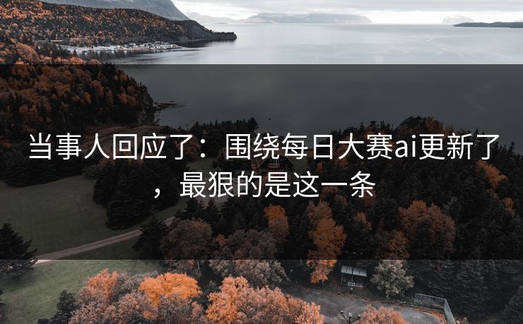 当事人回应了：围绕每日大赛ai更新了，最狠的是这一条
