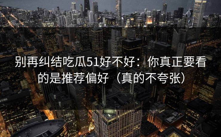 别再纠结吃瓜51好不好：你真正要看的是推荐偏好（真的不夸张）