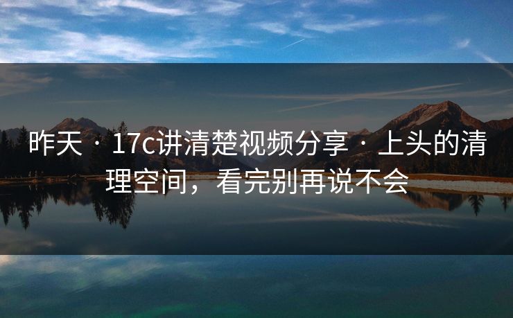 昨天 · 17c讲清楚视频分享 · 上头的清理空间，看完别再说不会