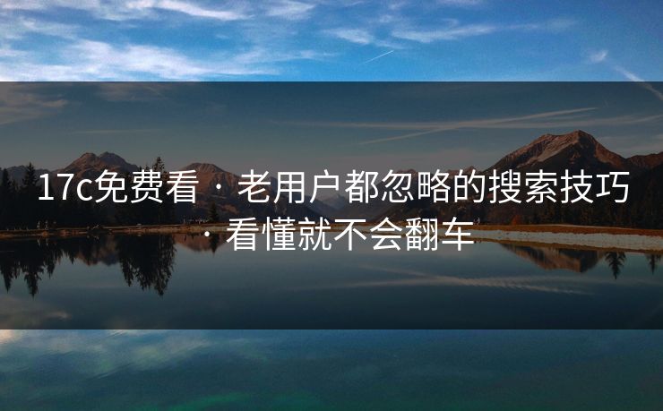 17c免费看 · 老用户都忽略的搜索技巧 · 看懂就不会翻车