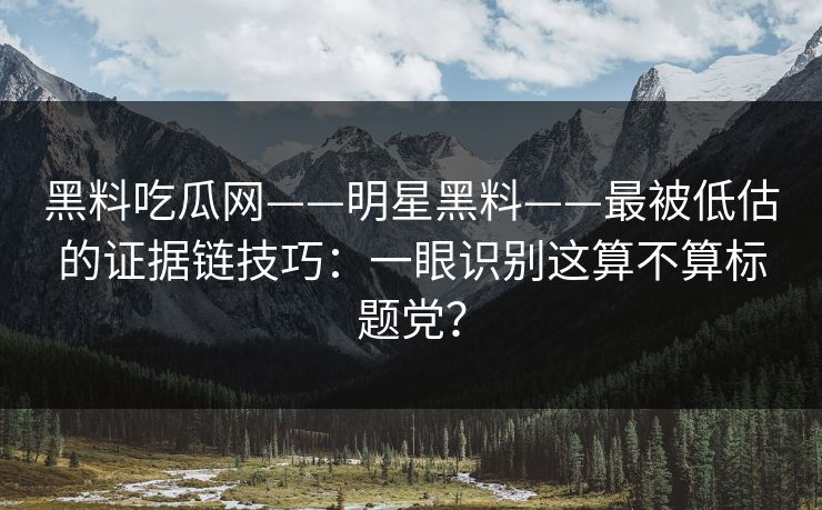 黑料吃瓜网——明星黑料——最被低估的证据链技巧：一眼识别这算不算标题党？