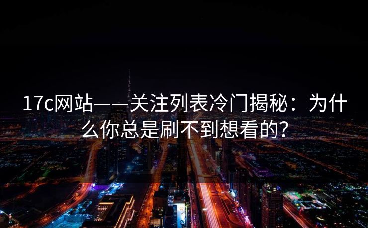 17c网站——关注列表冷门揭秘：为什么你总是刷不到想看的？