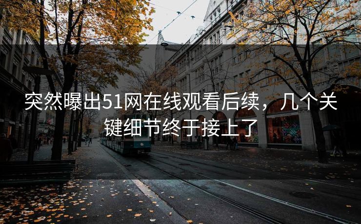 突然曝出51网在线观看后续，几个关键细节终于接上了