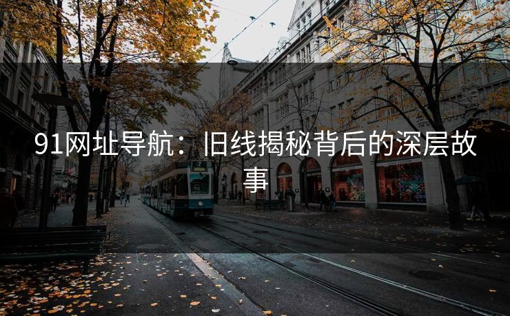 91网址导航：旧线揭秘背后的深层故事