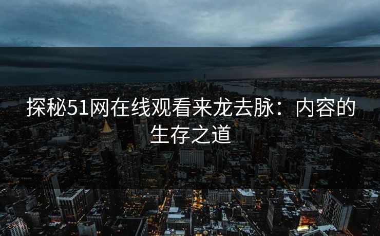 探秘51网在线观看来龙去脉：内容的生存之道