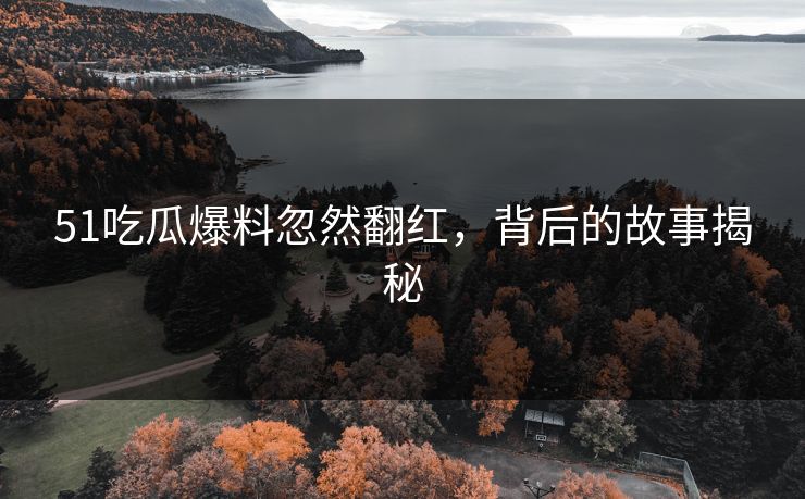 51吃瓜爆料忽然翻红，背后的故事揭秘