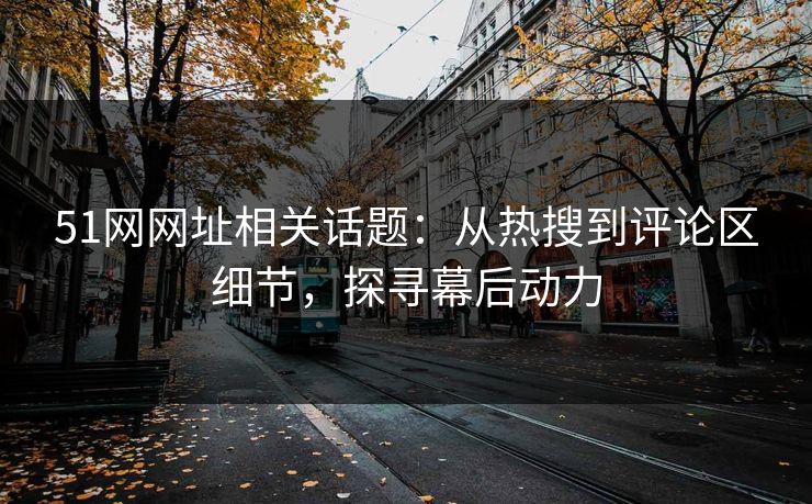 51网网址相关话题：从热搜到评论区细节，探寻幕后动力