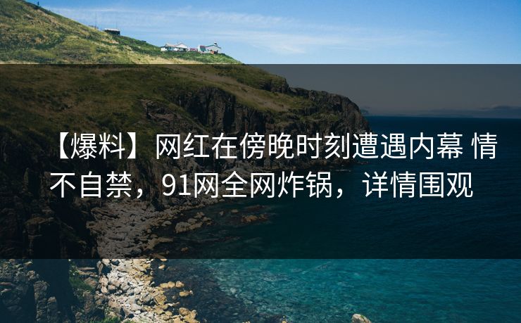 【爆料】网红在傍晚时刻遭遇内幕 情不自禁，91网全网炸锅，详情围观